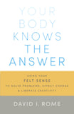Your Body Knows the Answer: Using Your Felt Sense to Solve Problems, Effect Change, and Liberate Creativity