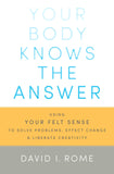 Your Body Knows the Answer: Using Your Felt Sense to Solve Problems, Effect Change, and Liberate Creativity