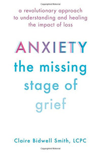 Anxiety: The Missing Stage of Grief: A Revolutionary Approach to Understanding and Healing the Impact of Loss